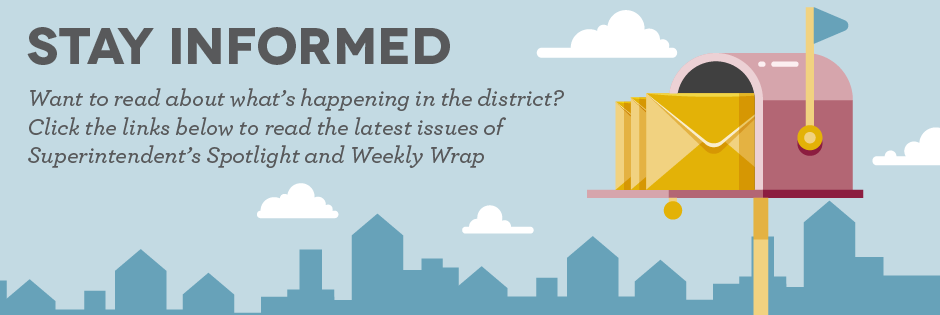 Stay informed: Want to read about what’s happening in the district? 
Click the links below to read the latest issues of 
Superintendent’s Spotlight and Weekly Wrap