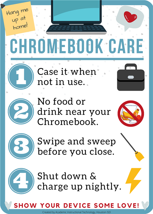Chromebook Care: Case it when not in use. No food or drink near device. Clean before closing. Charge at night. 